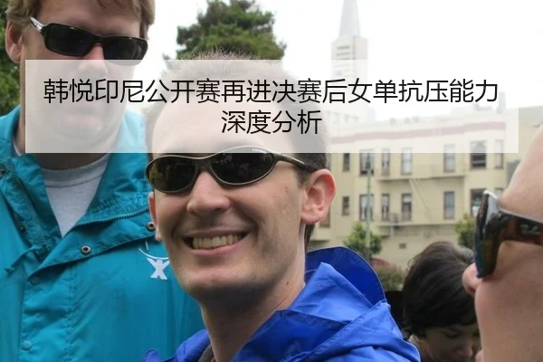 韩悦印尼公开赛再进决赛后女单抗压能力深度分析